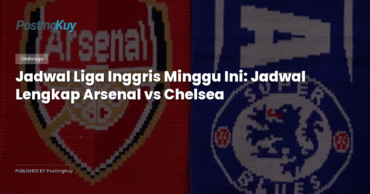 Jadwal Liga Inggris Minggu Ini: Jadwal Lengkap Arsenal vs Chelsea