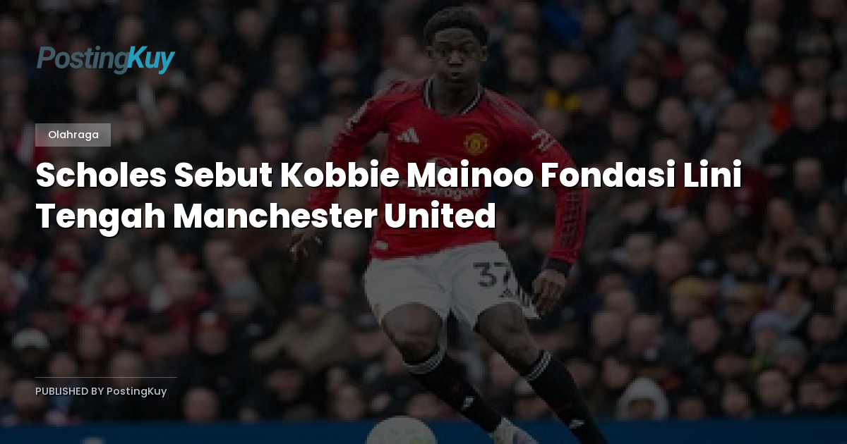 Scholes Sebut Kobbie Mainoo Fondasi Lini Tengah Manchester United