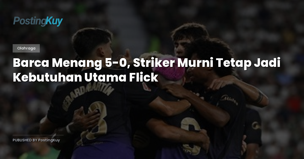 Barca Menang 5-0, Striker Murni Tetap Jadi Kebutuhan Utama Flick