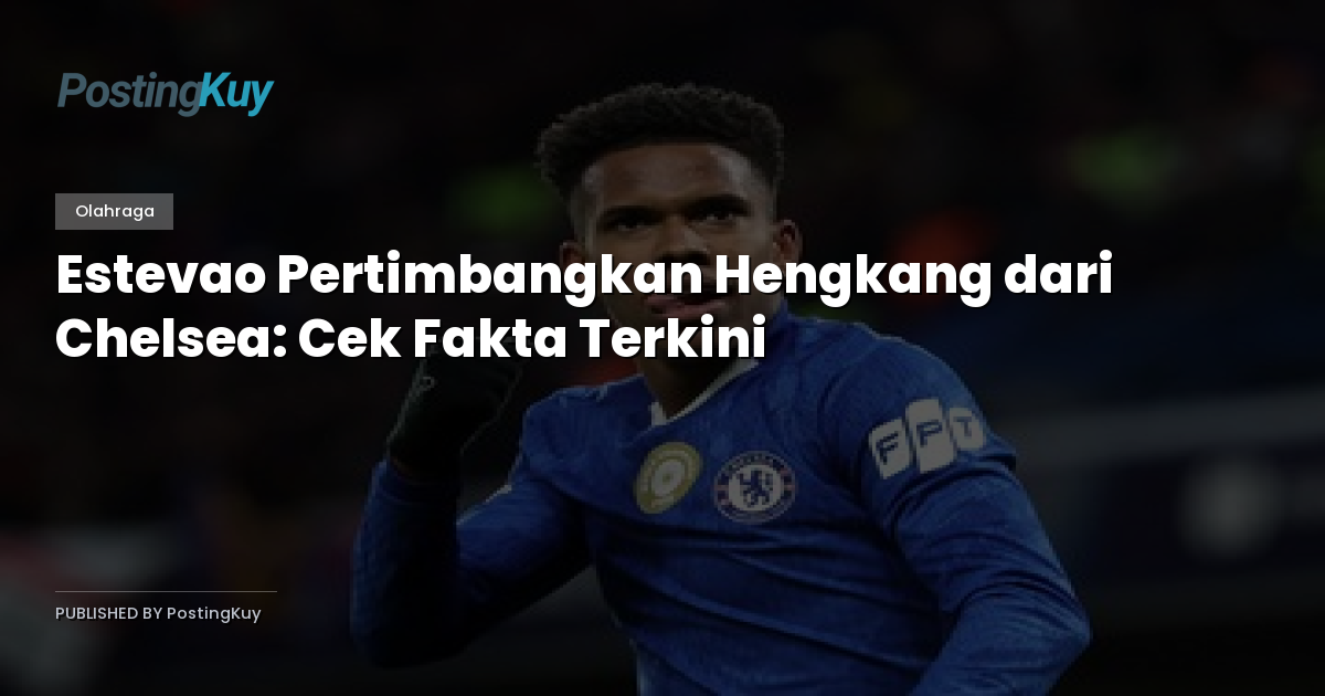 Estevao Pertimbangkan Hengkang dari Chelsea: Cek Fakta Terkini
