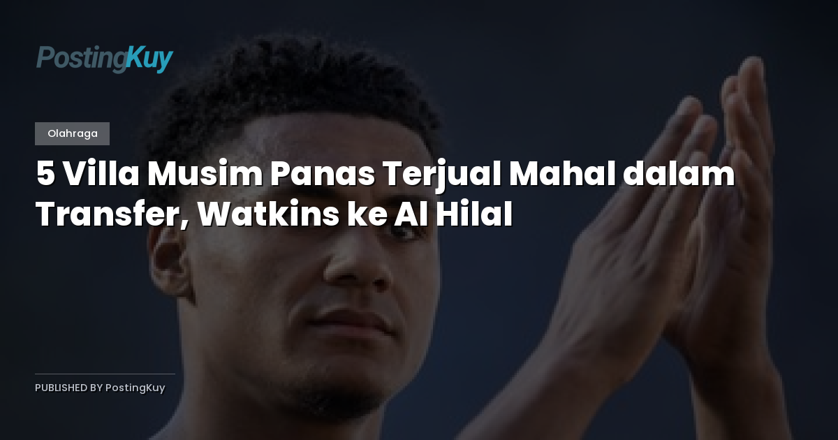 5 Villa Musim Panas Terjual Mahal dalam Transfer, Watkins ke Al Hilal
