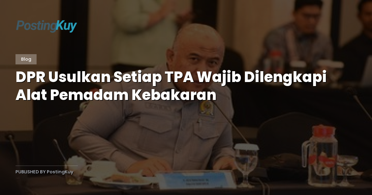 DPR Usulkan Setiap TPA Wajib Dilengkapi Alat Pemadam Kebakaran