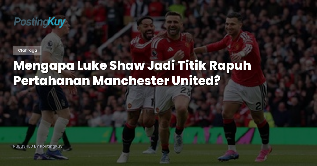 Mengapa Luke Shaw Jadi Titik Rapuh Pertahanan Manchester United?