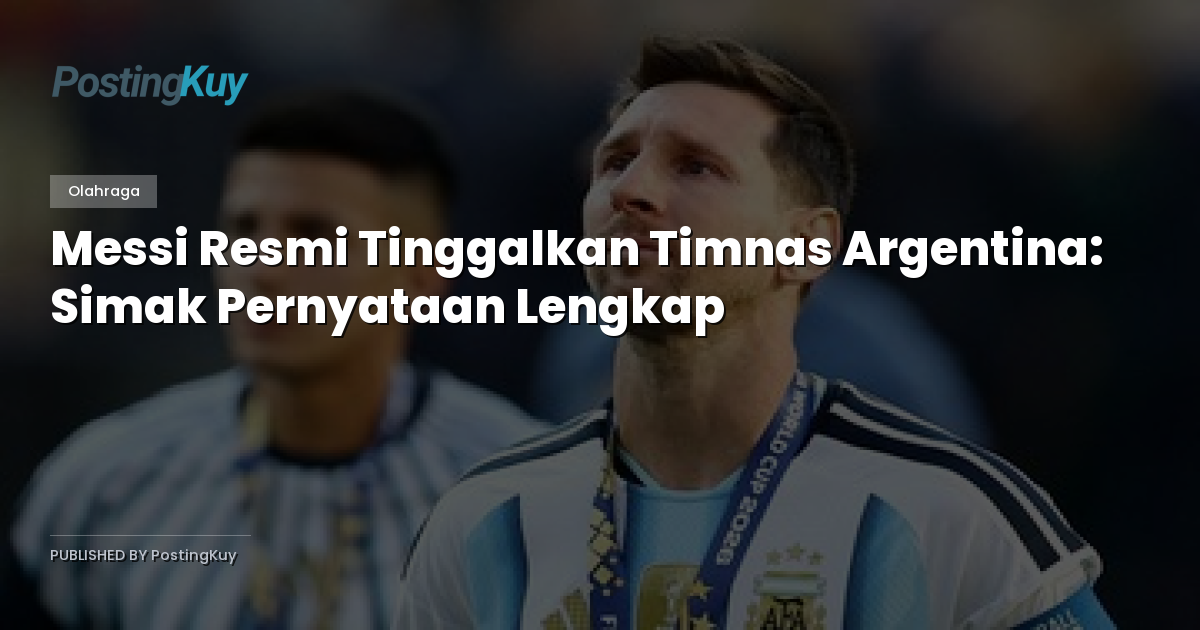 Messi Resmi Tinggalkan Timnas Argentina: Simak Pernyataan Lengkap