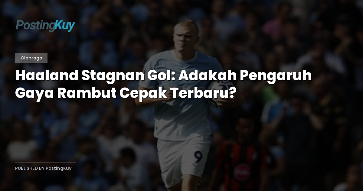 Haaland Stagnan Gol: Adakah Pengaruh Gaya Rambut Cepak Terbaru?