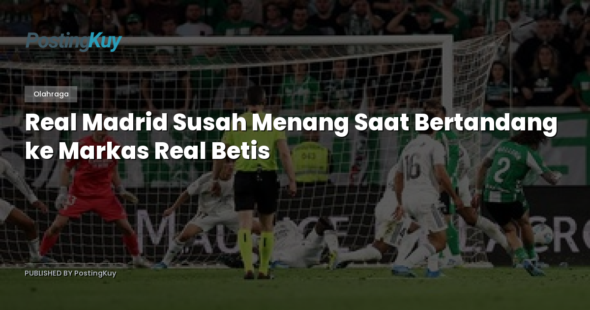 Real Madrid Susah Menang Saat Bertandang ke Markas Real Betis