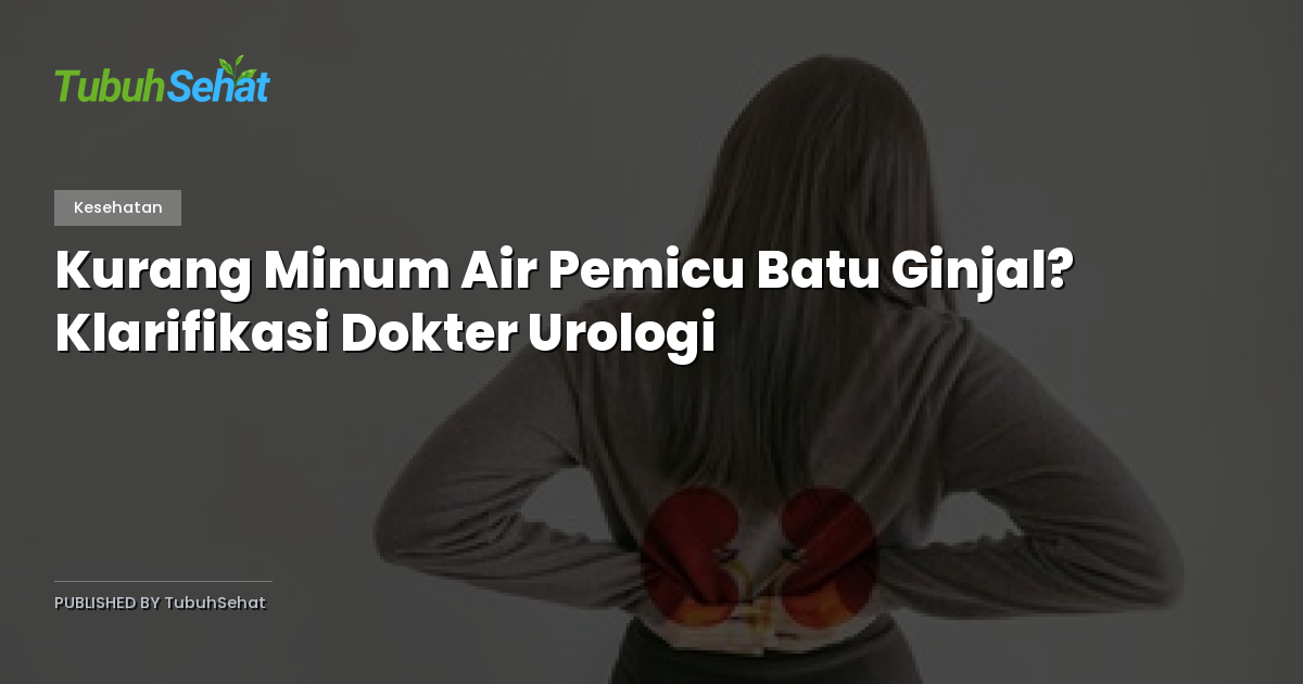 Kurang Minum Air Pemicu Batu Ginjal? Klarifikasi Dokter Urologi