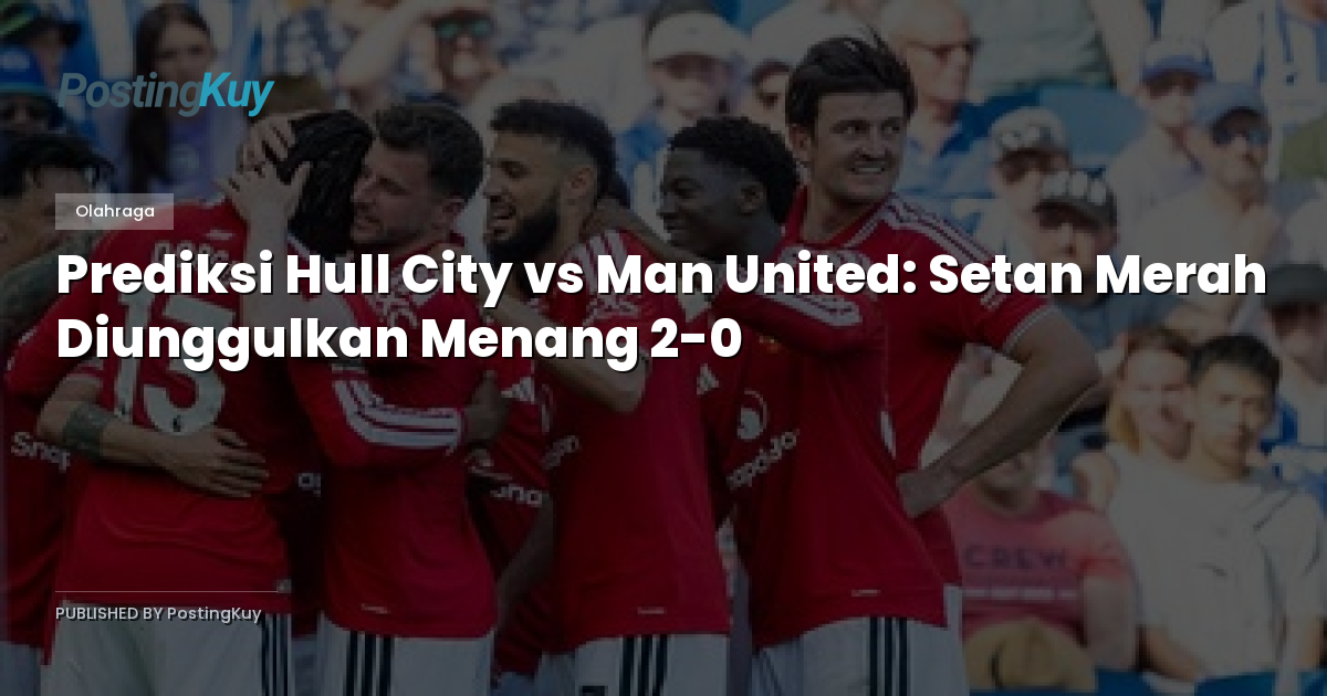 Prediksi Hull City vs Man United: Setan Merah Diunggulkan Menang 2-0