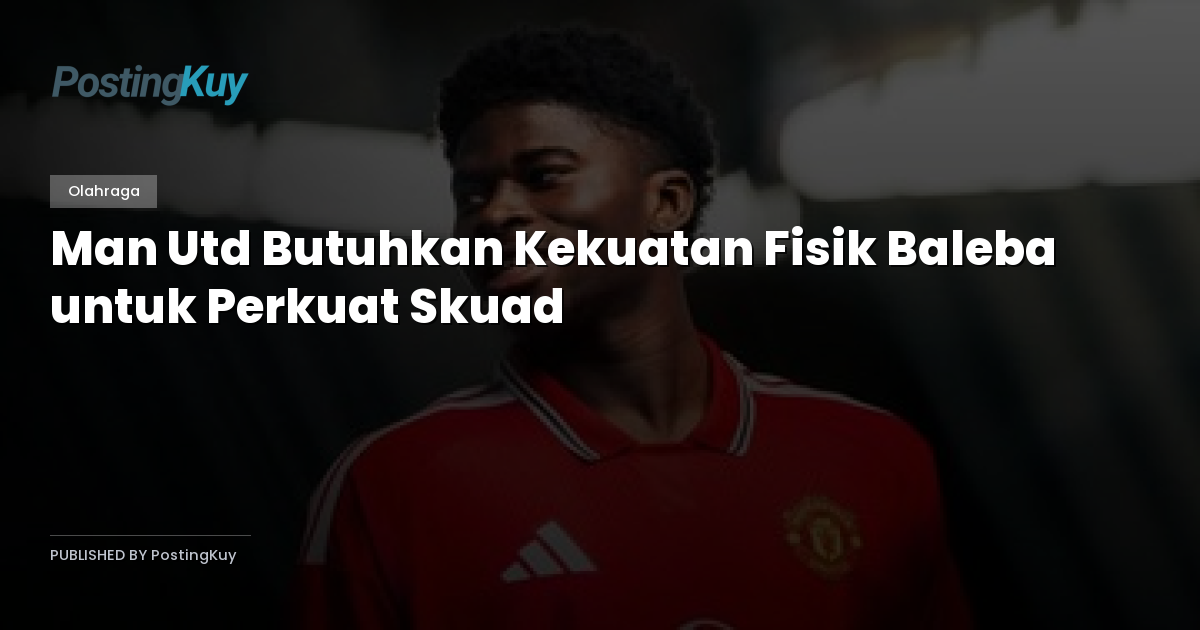 Man Utd Butuhkan Kekuatan Fisik Baleba untuk Perkuat Skuad