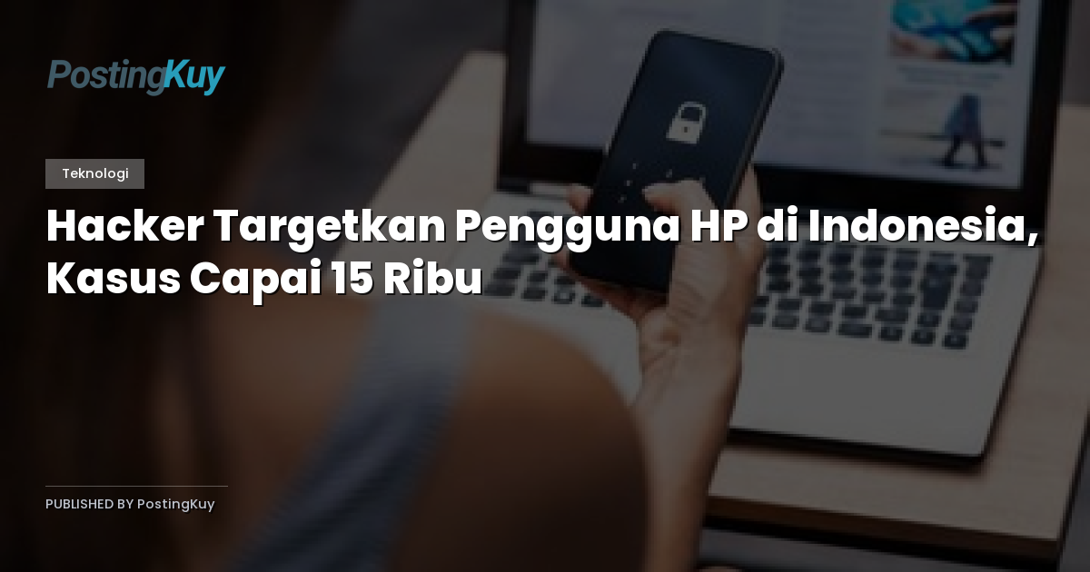 Hacker Targetkan Pengguna HP di Indonesia, Kasus Capai 15 Ribu