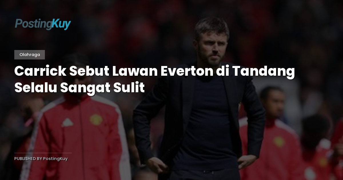Carrick Sebut Lawan Everton di Tandang Selalu Sangat Sulit