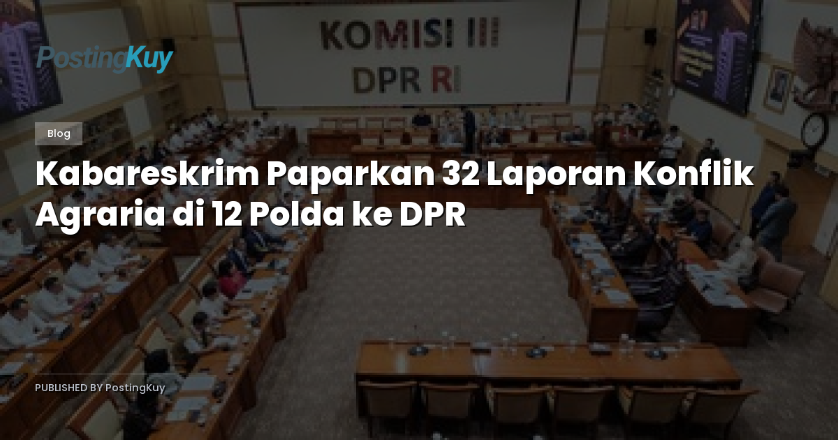 Kabareskrim Paparkan 32 Laporan Konflik Agraria di 12 Polda ke DPR
