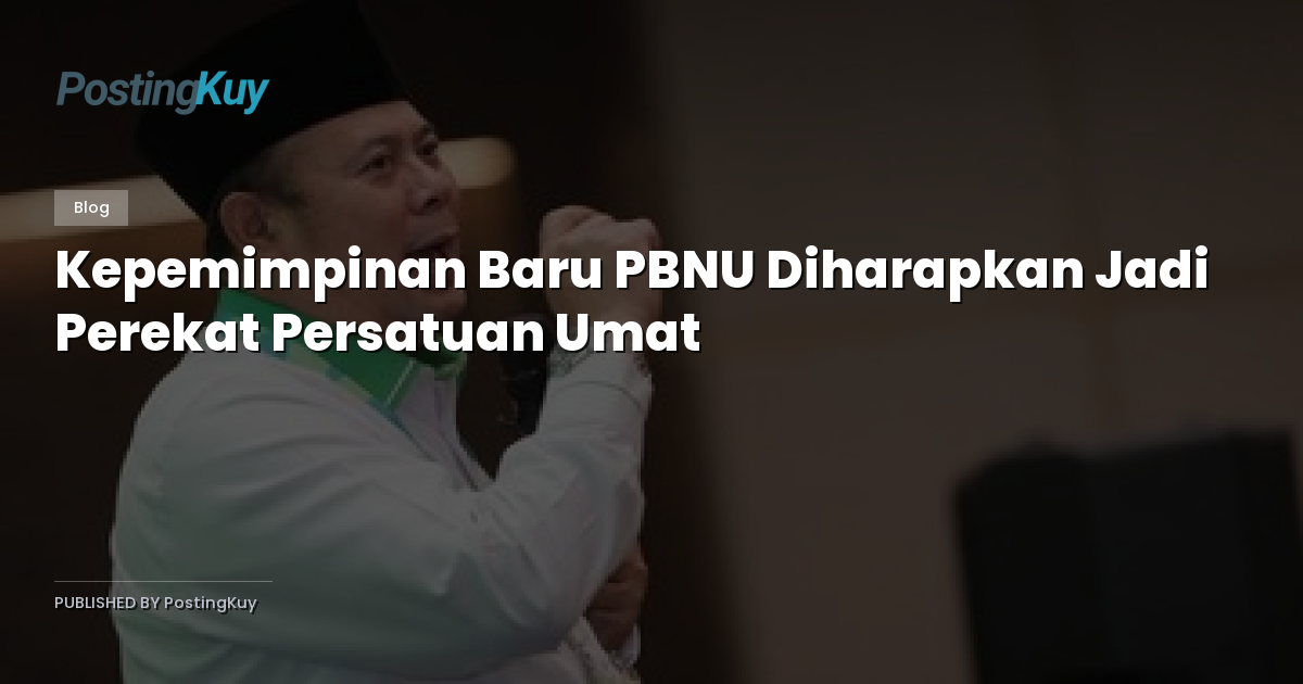 Kepemimpinan Baru PBNU Diharapkan Jadi Perekat Persatuan Umat