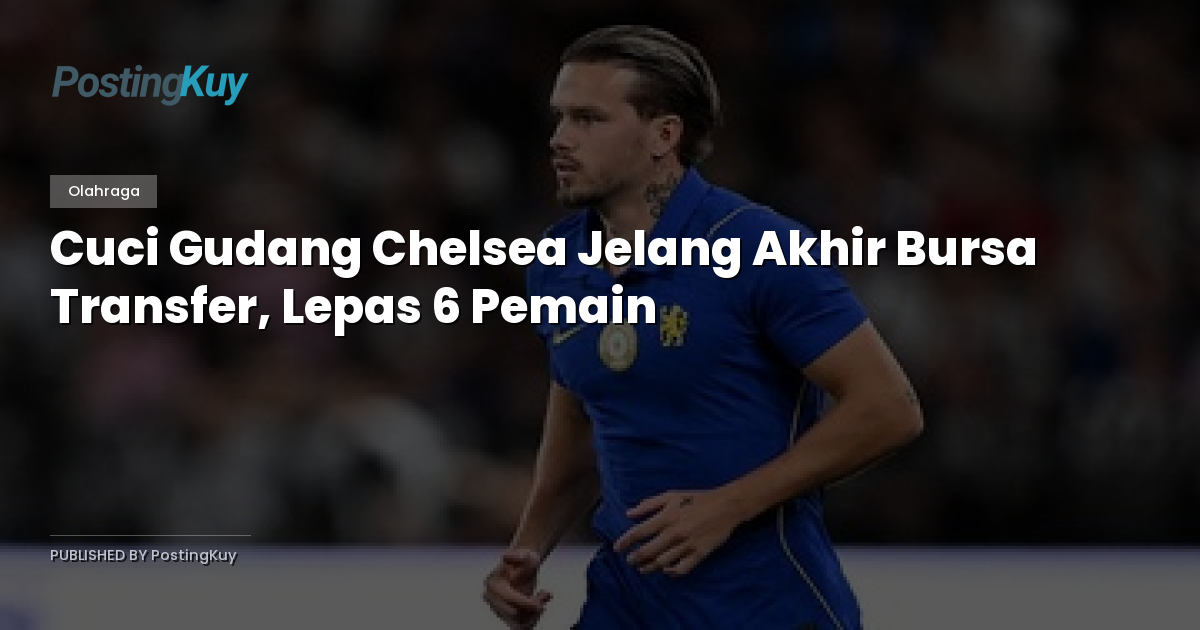 Cuci Gudang Chelsea Jelang Akhir Bursa Transfer, Lepas 6 Pemain