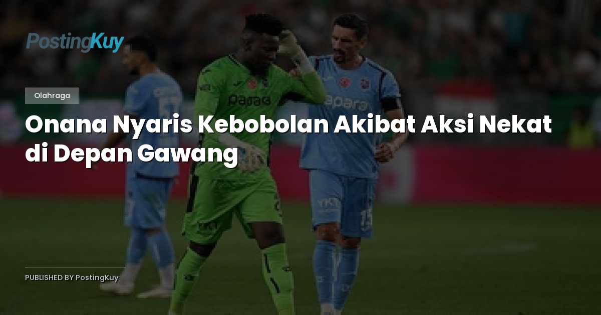 Onana Nyaris Kebobolan Akibat Aksi Nekat di Depan Gawang