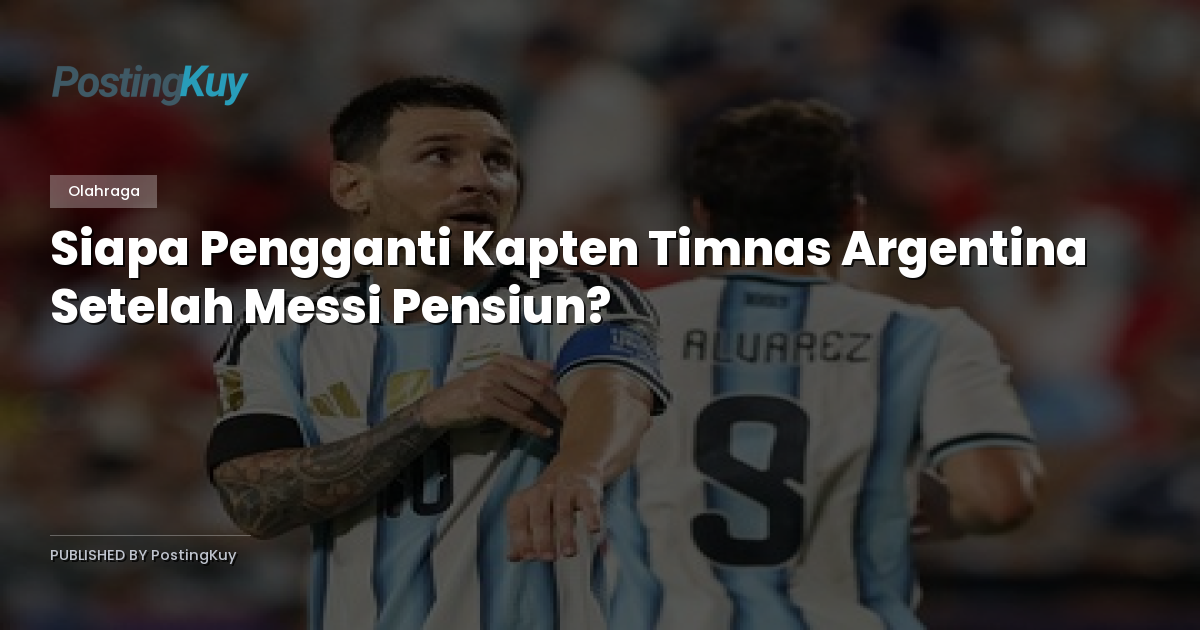 Siapa Pengganti Kapten Timnas Argentina Setelah Messi Pensiun?