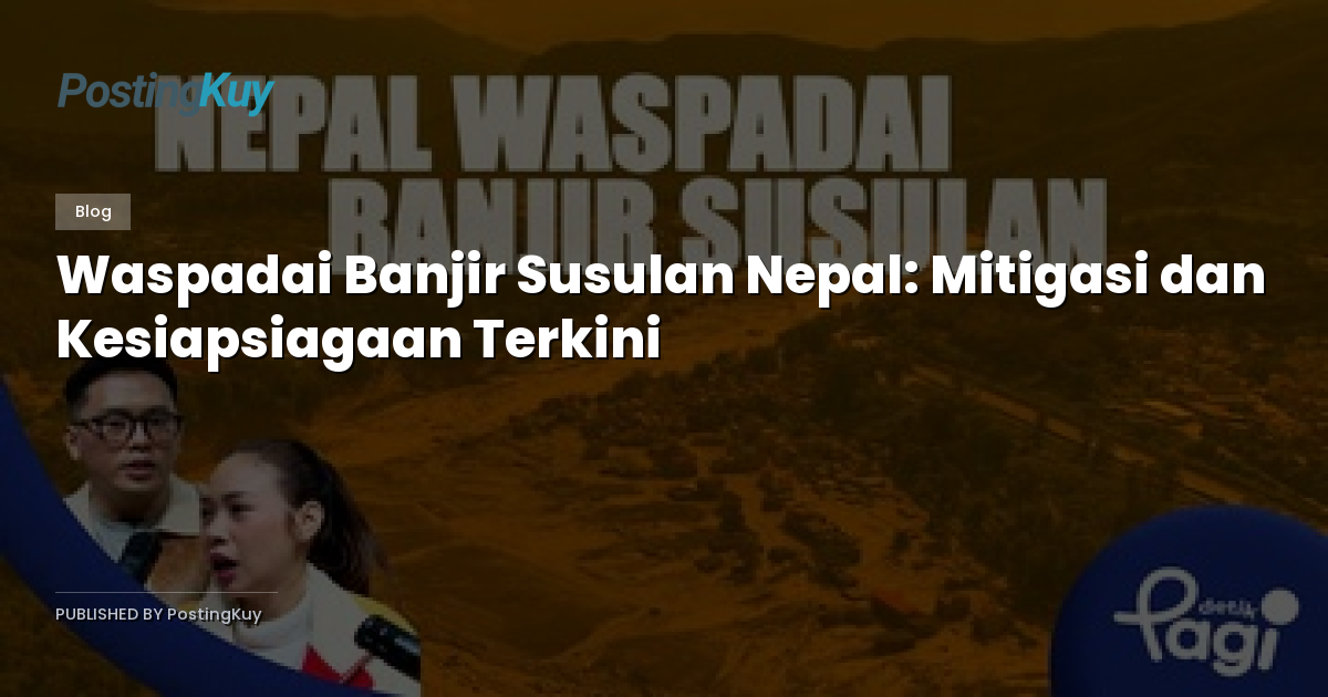 Waspadai Banjir Susulan Nepal: Mitigasi dan Kesiapsiagaan Terkini