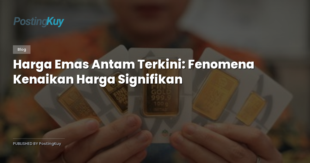 Harga Emas Antam Terkini: Fenomena Kenaikan Harga Signifikan