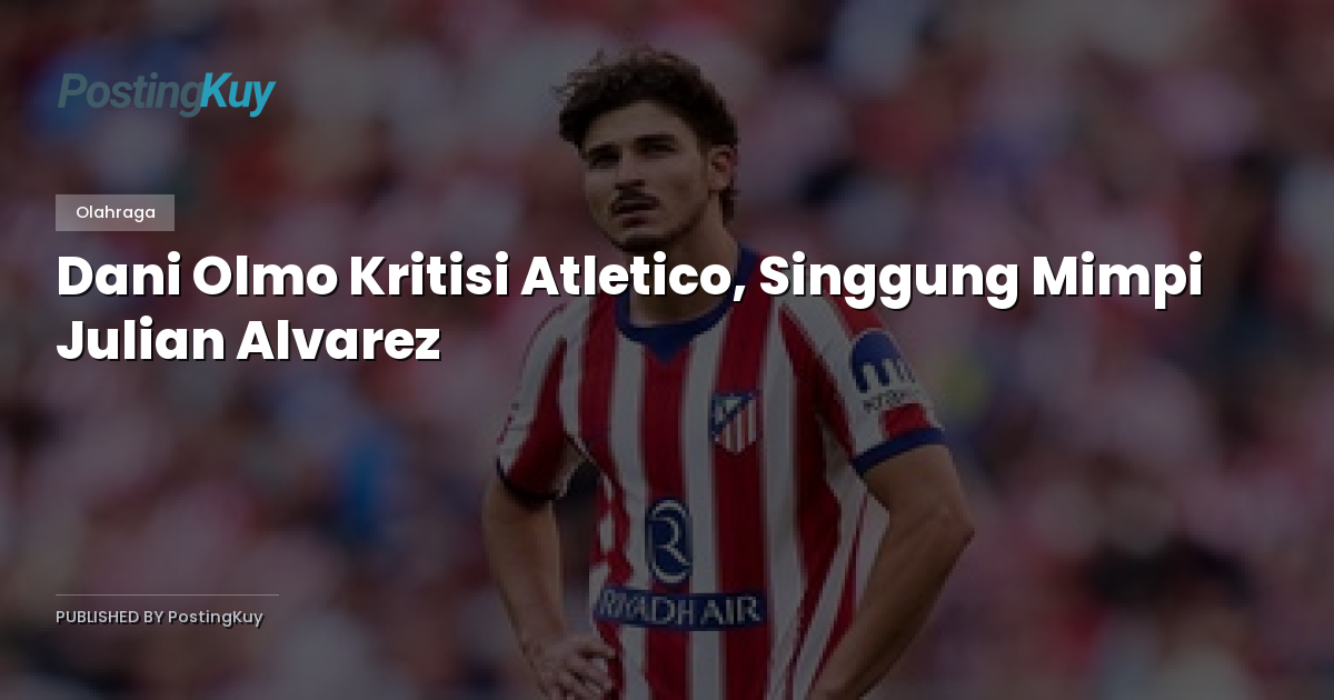Dani Olmo Kritisi Atletico, Singgung Mimpi Julian Alvarez