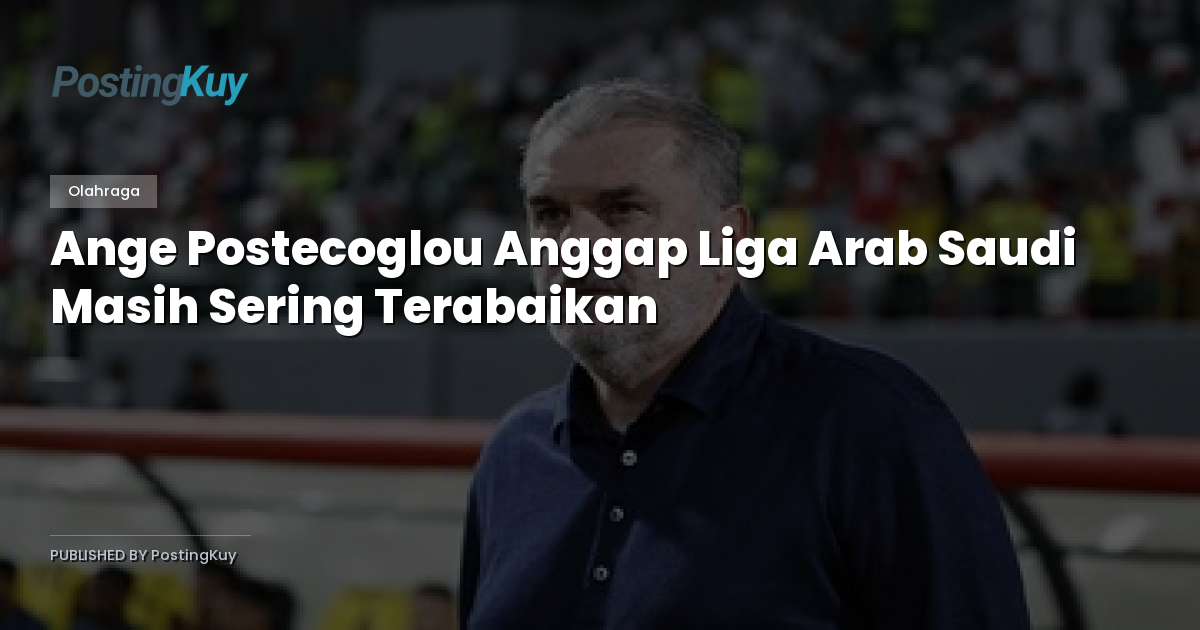 Ange Postecoglou Anggap Liga Arab Saudi Masih Sering Terabaikan
