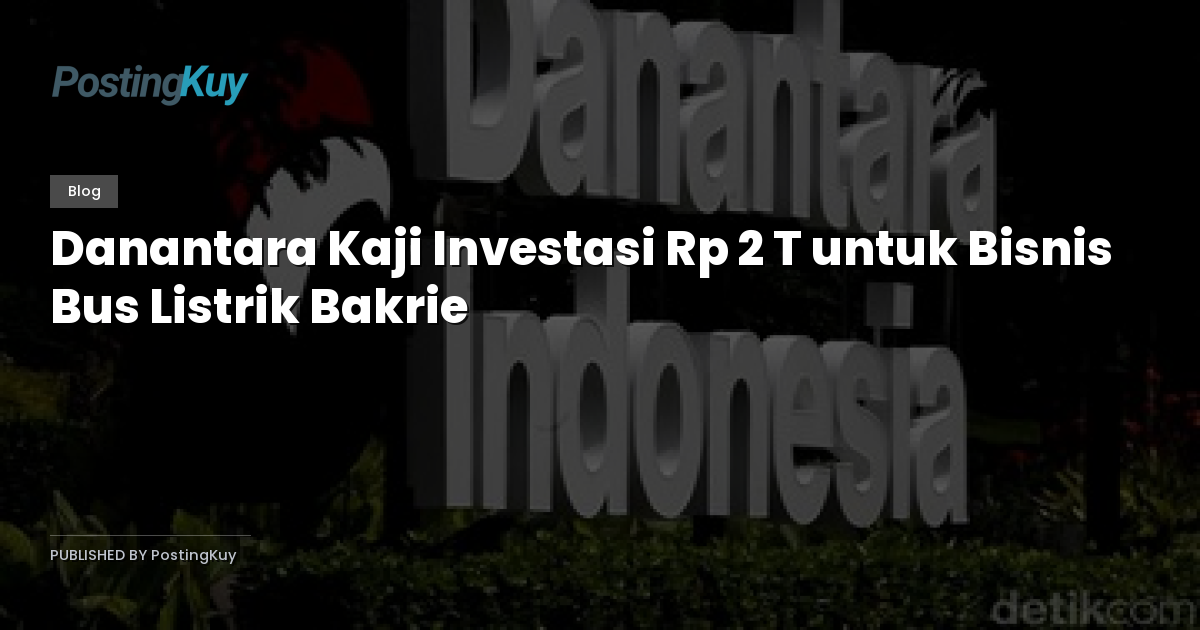Danantara Kaji Investasi Rp 2 T untuk Bisnis Bus Listrik Bakrie
