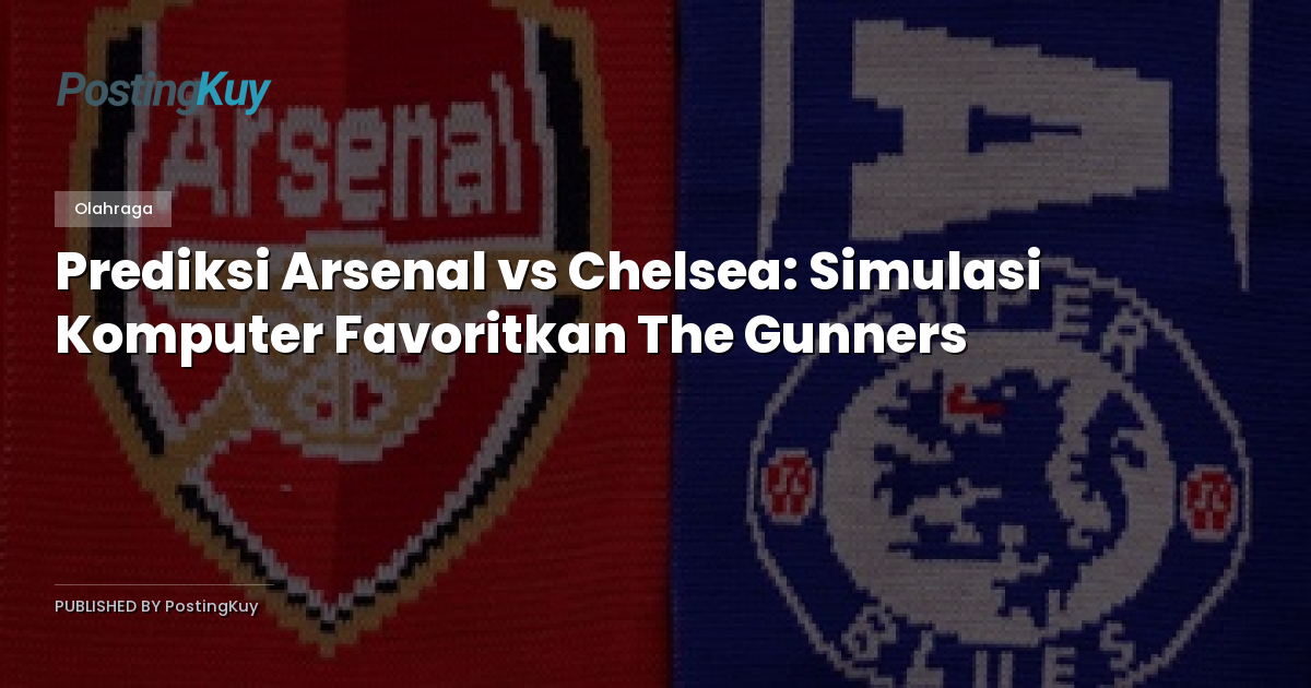Prediksi Arsenal vs Chelsea: Simulasi Komputer Favoritkan The Gunners