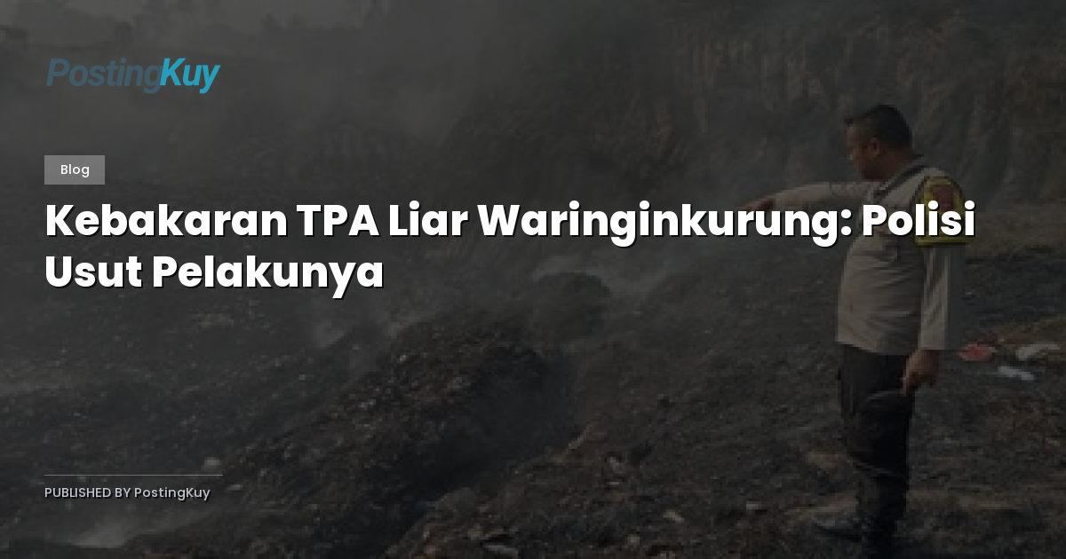 Kebakaran TPA Liar Waringinkurung: Polisi Usut Pelakunya