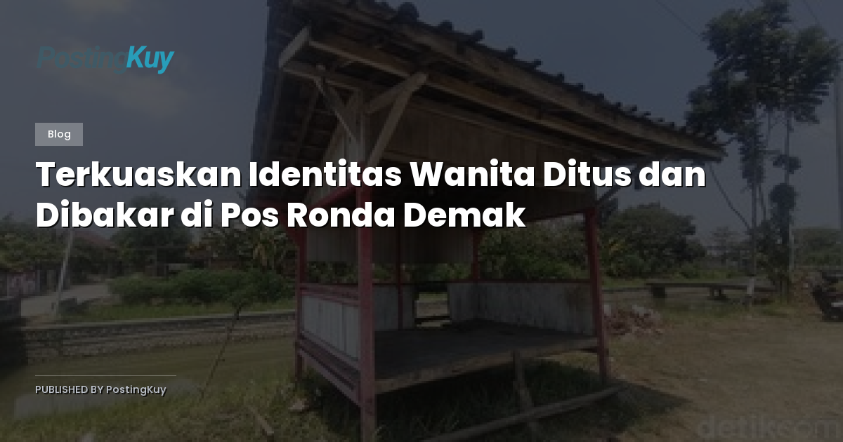 Terkuaskan Identitas Wanita Ditus dan Dibakar di Pos Ronda Demak