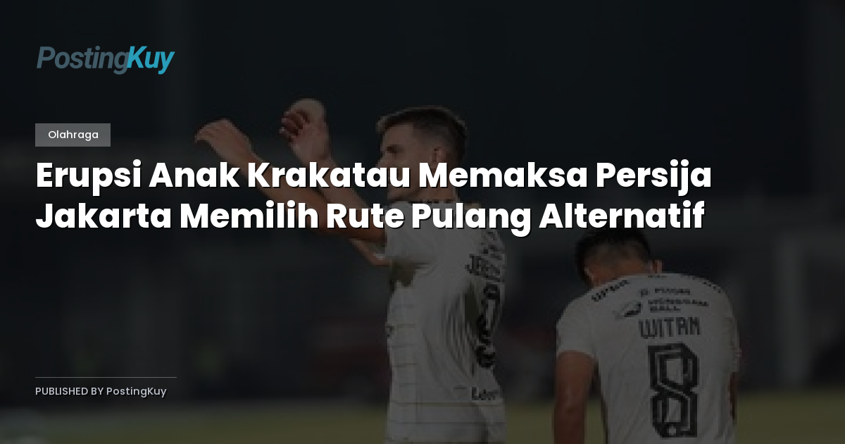 Erupsi Anak Krakatau Memaksa Persija Jakarta Memilih Rute Pulang Alternatif