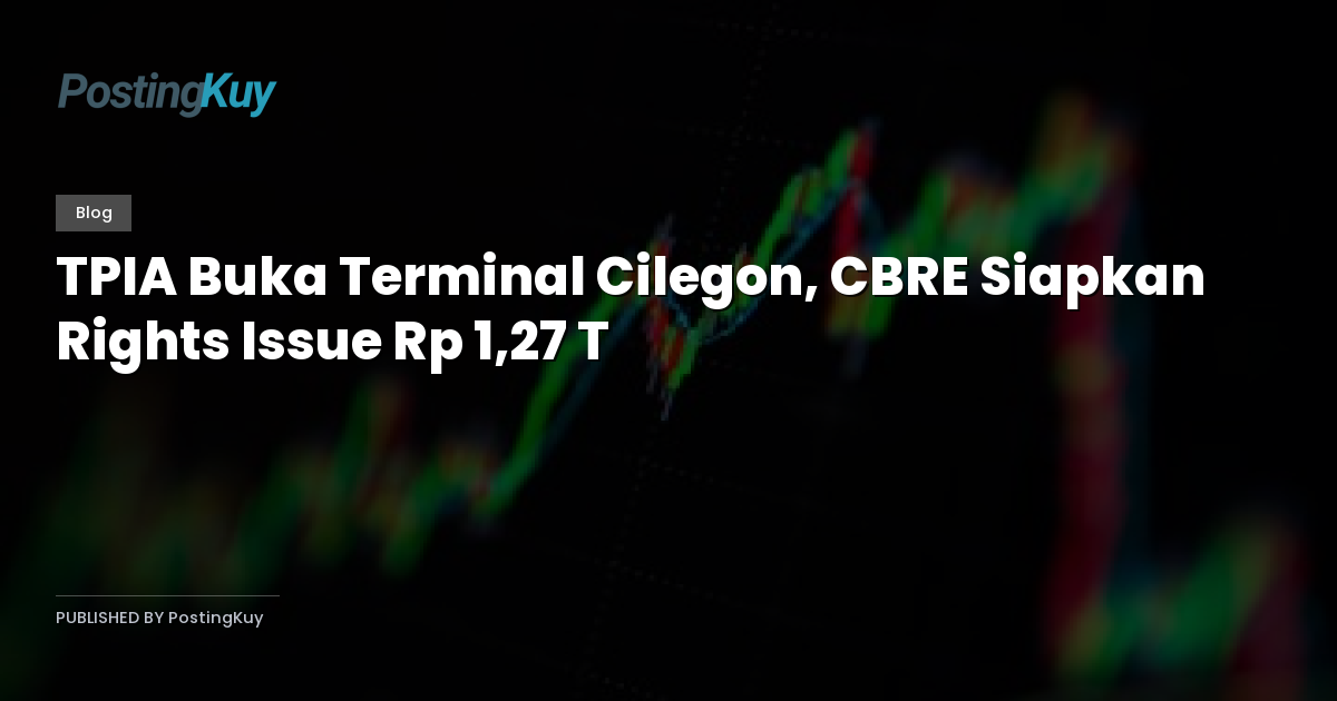 TPIA Buka Terminal Cilegon, CBRE Siapkan Rights Issue Rp 1,27 T