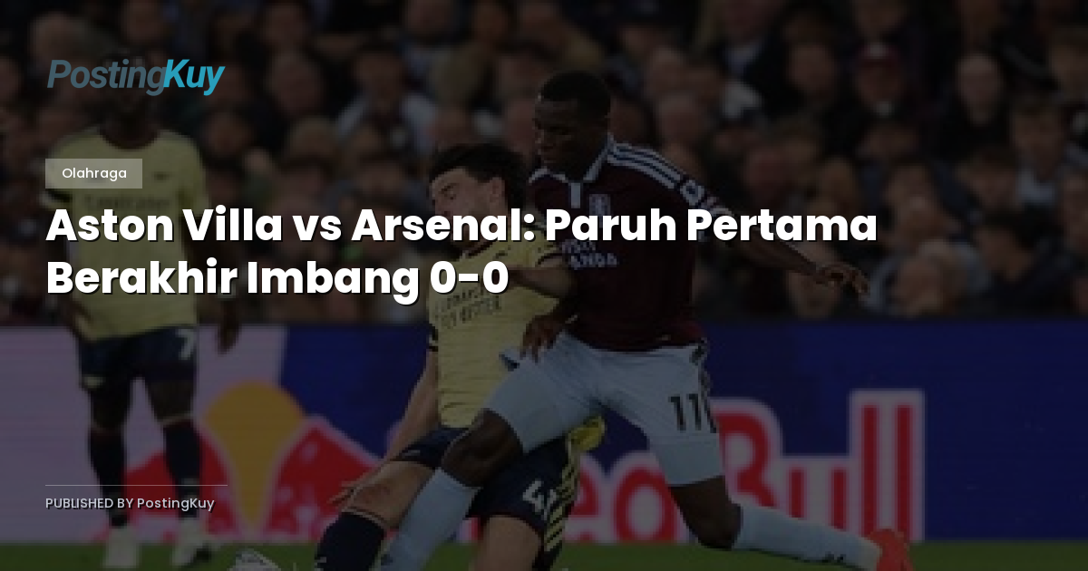 Aston Villa vs Arsenal: Paruh Pertama Berakhir Imbang 0-0