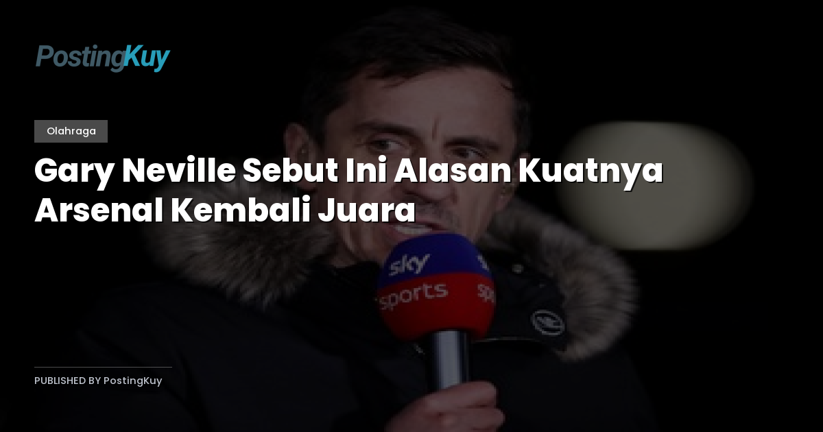 Gary Neville Sebut Ini Alasan Kuatnya Arsenal Kembali Juara