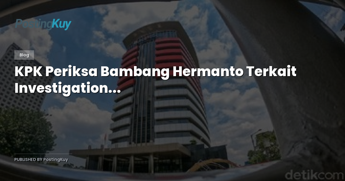 KPK Periksa Bambang Hermanto Terkait Investigation...
