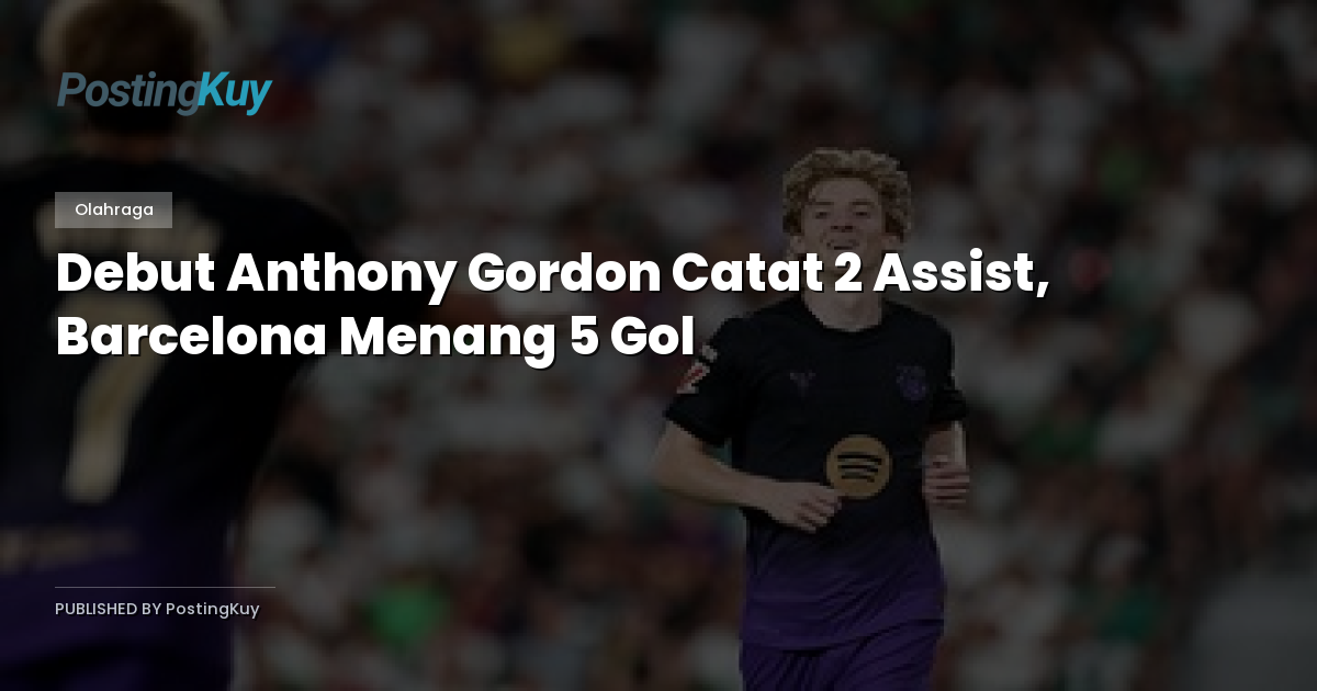Debut Anthony Gordon Catat 2 Assist, Barcelona Menang 5 Gol