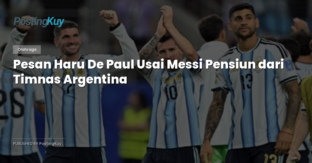 Pesan Haru De Paul Usai Messi Pensiun dari Timnas Argentina