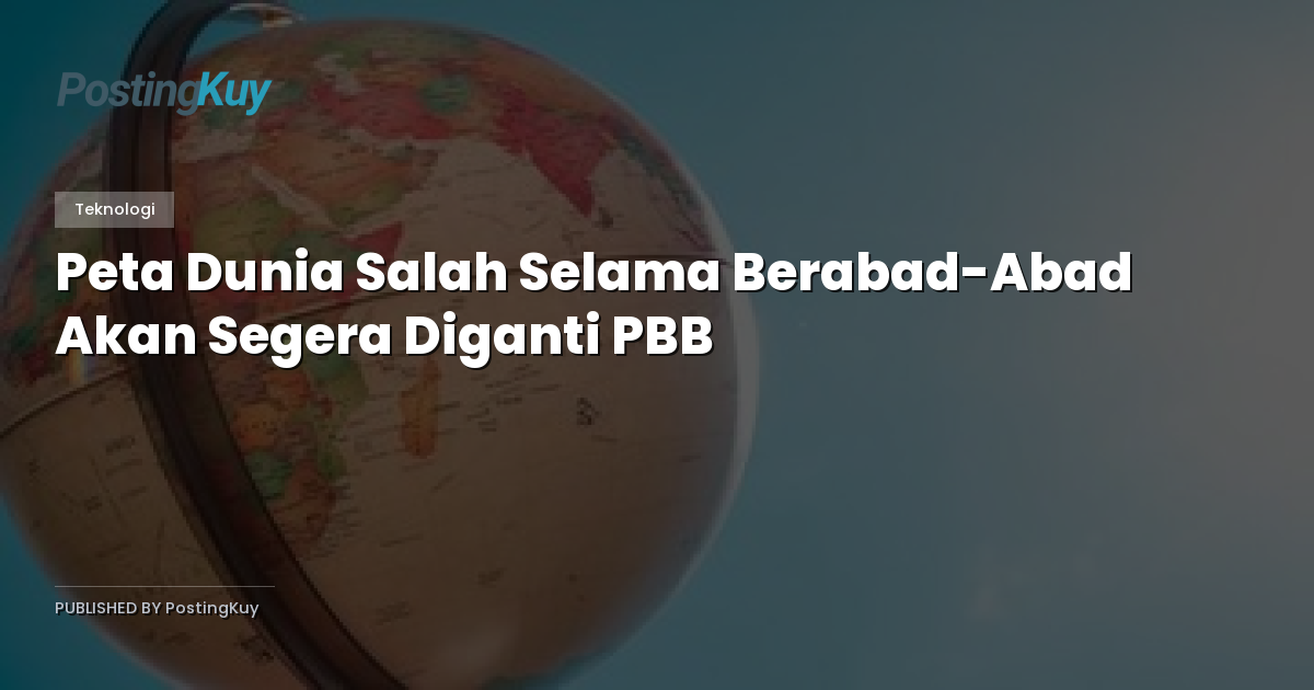 Peta Dunia Salah Selama Berabad-Abad Akan Segera Diganti PBB