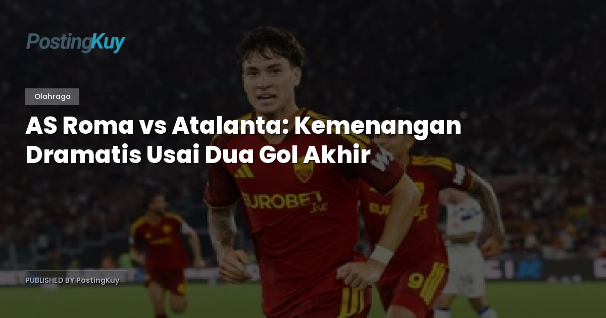 AS Roma vs Atalanta: Kemenangan Dramatis Usai Dua Gol Akhir