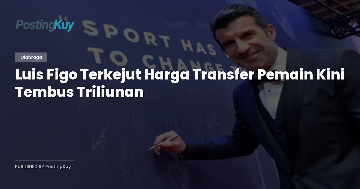 Luis Figo Terkejut Harga Transfer Pemain Kini Tembus Triliunan