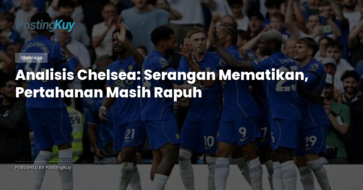 Analisis Chelsea: Serangan Mematikan, Pertahanan Masih Rapuh