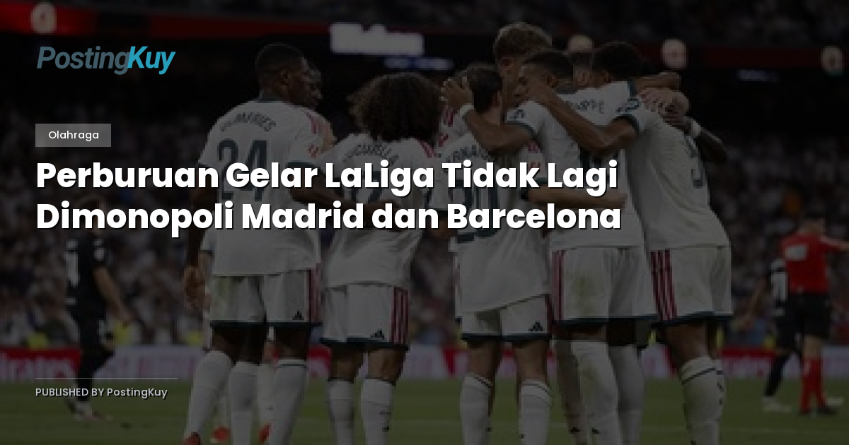 Perburuan Gelar LaLiga Tidak Lagi Dimonopoli Madrid dan Barcelona