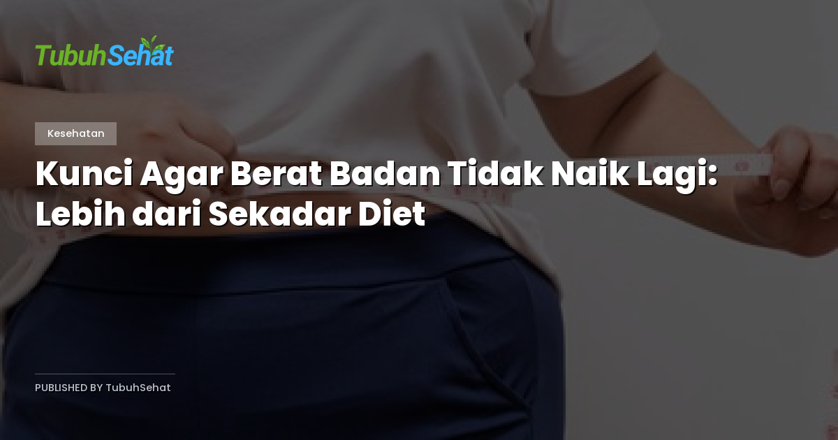 Kunci Agar Berat Badan Tidak Naik Lagi: Lebih dari Sekadar Diet