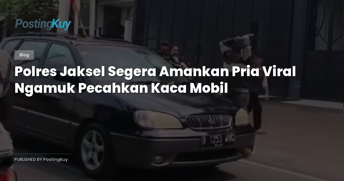 Polres Jaksel Segera Amankan Pria Viral Ngamuk Pecahkan Kaca Mobil