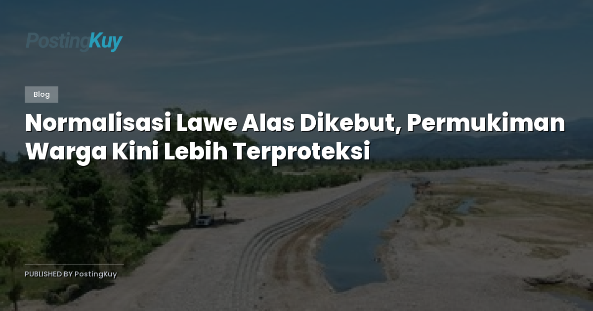 Normalisasi Lawe Alas Dikebut, Permukiman Warga Kini Lebih Terproteksi