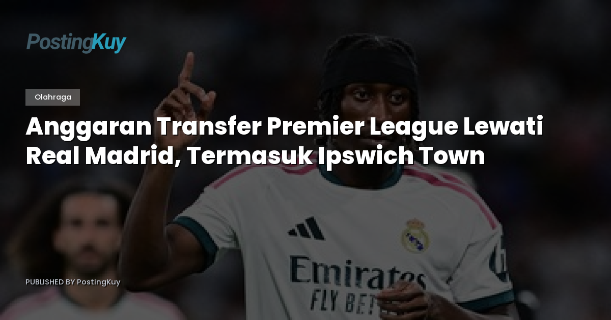 Anggaran Transfer Premier League Lewati Real Madrid, Termasuk Ipswich Town