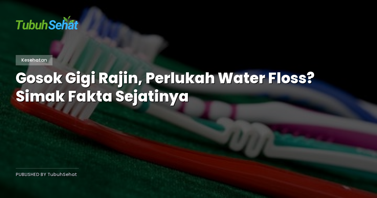 Gosok Gigi Rajin, Perlukah Water Floss? Simak Fakta Sejatinya
