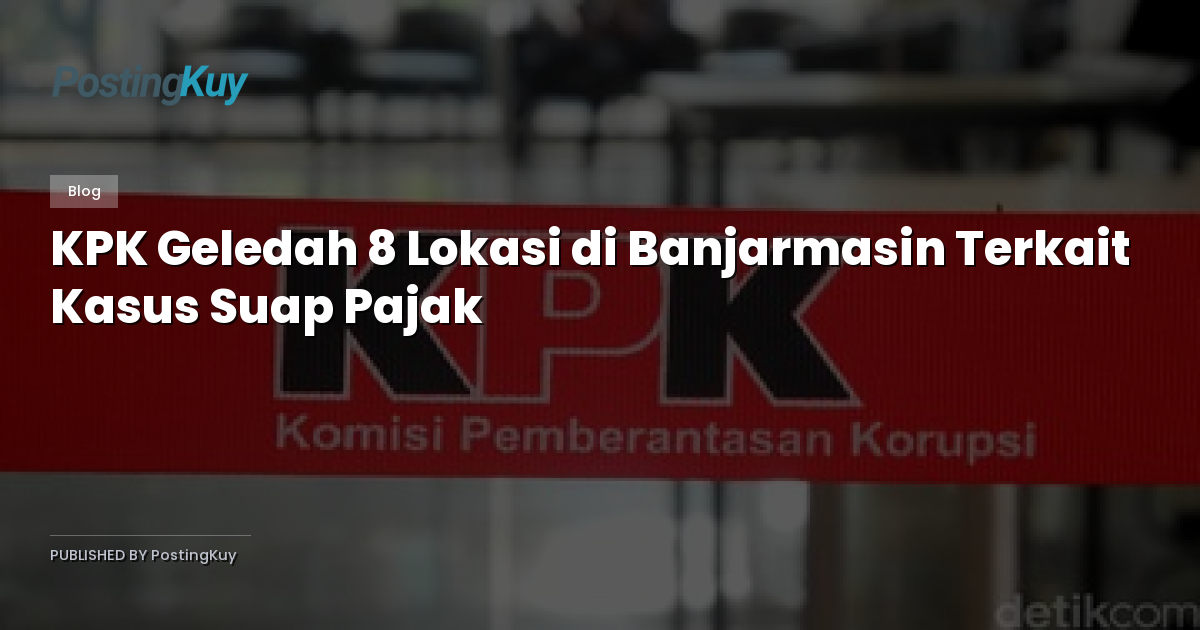 KPK Geledah 8 Lokasi di Banjarmasin Terkait Kasus Suap Pajak