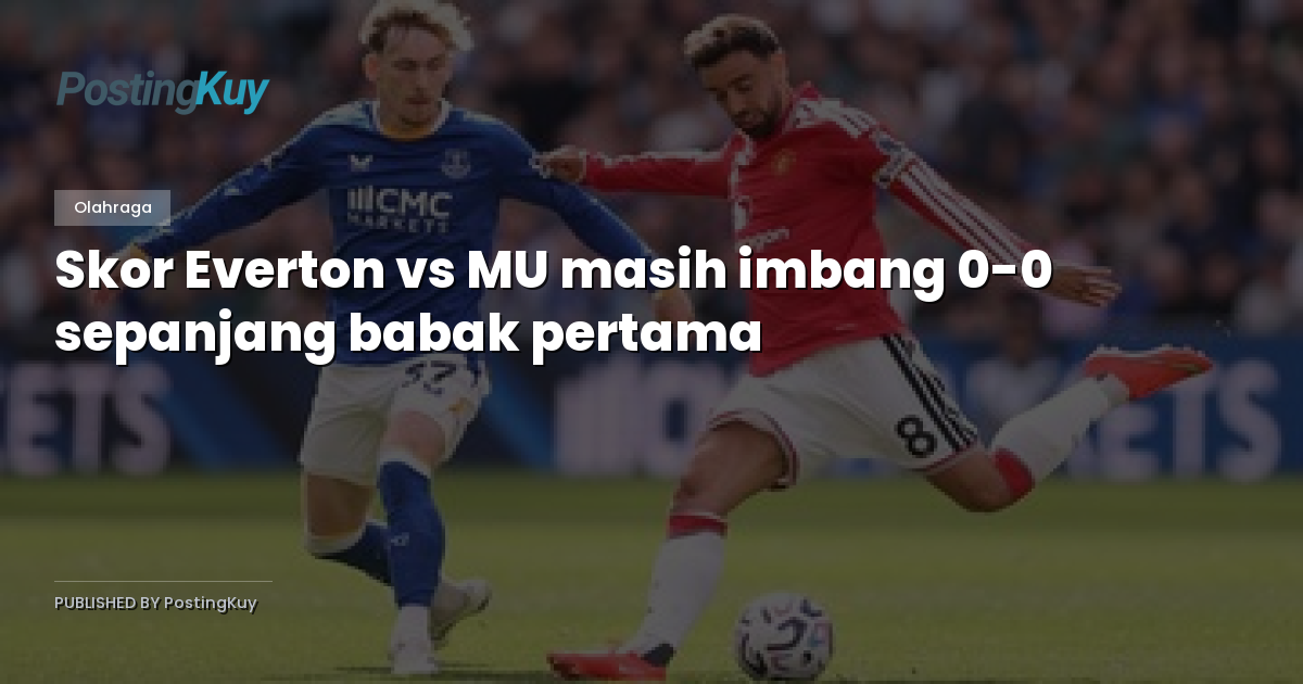 Skor Everton vs MU masih imbang 0-0 sepanjang babak pertama