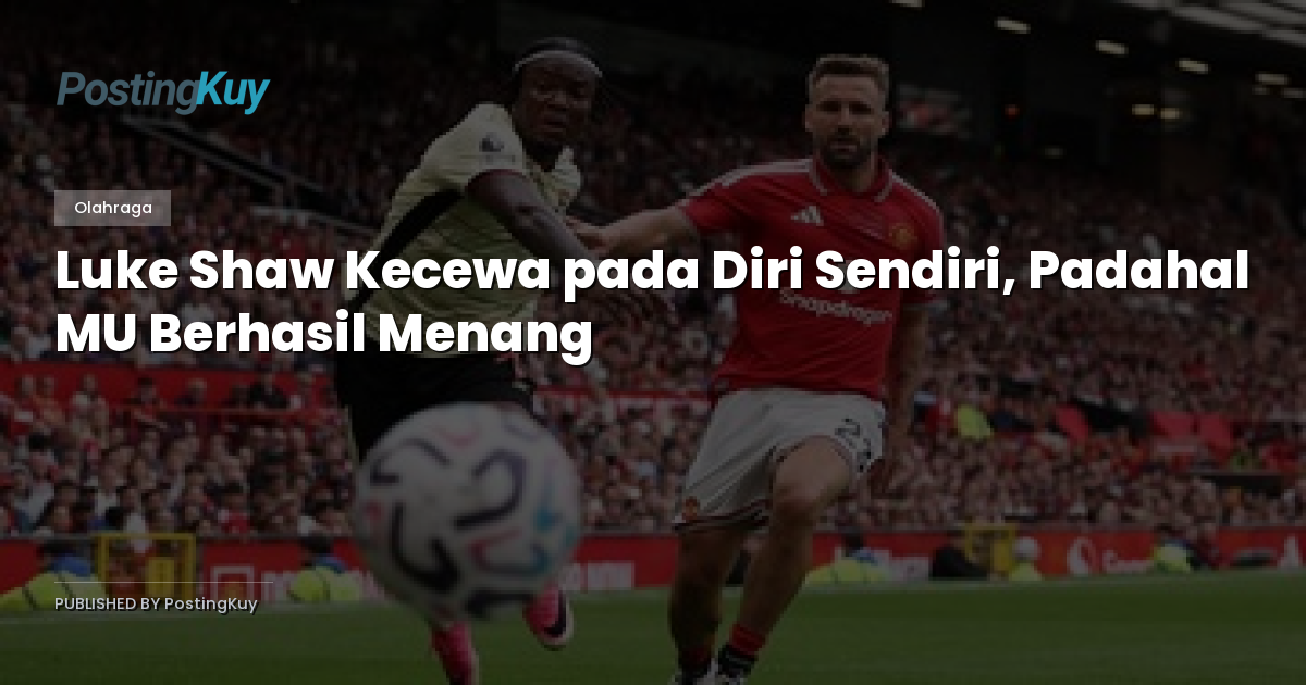 Luke Shaw Kecewa pada Diri Sendiri, Padahal MU Berhasil Menang