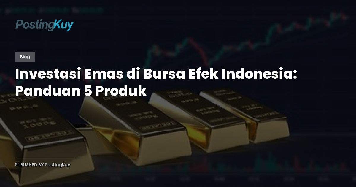Investasi Emas di Bursa Efek Indonesia: Panduan 5 Produk