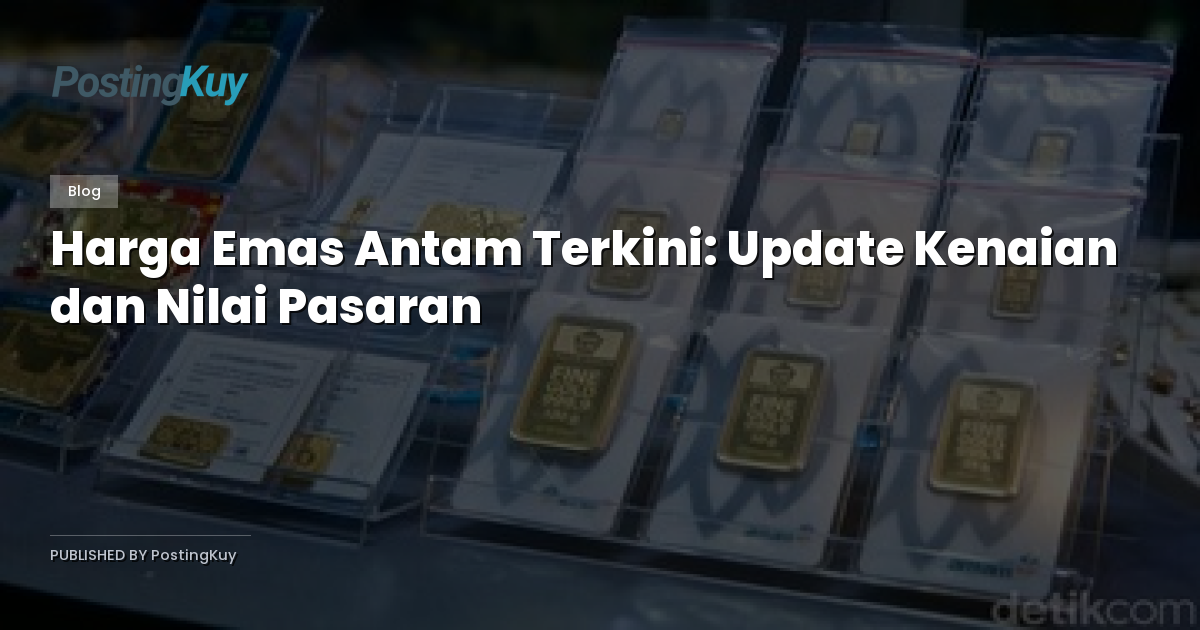 Harga Emas Antam Terkini: Update Kenaian dan Nilai Pasaran